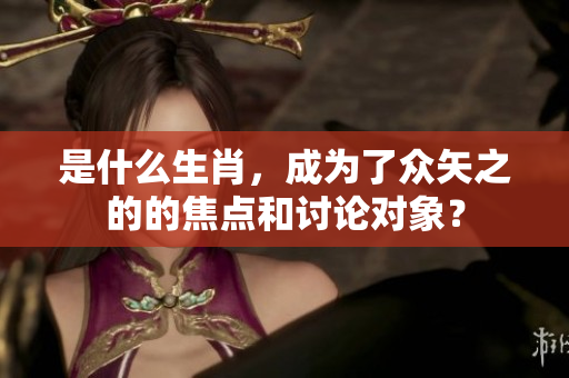 是什么生肖，成为了众矢之的的焦点和讨论对象？