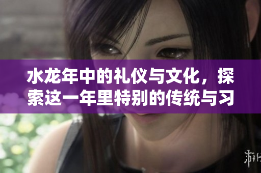 水龙年中的礼仪与文化，探索这一年里特别的传统与习俗。