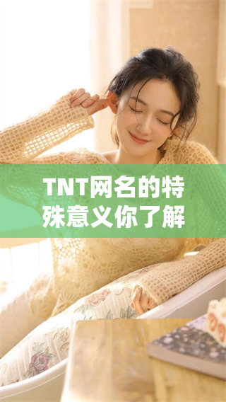 TNT网名的特殊意义你了解多少？探讨这一现象背后的深意。
