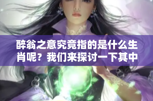醉翁之意究竟指的是什么生肖呢？我们来探讨一下其中的奥秘。