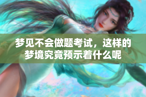 梦见不会做题考试，这样的梦境究竟预示着什么呢