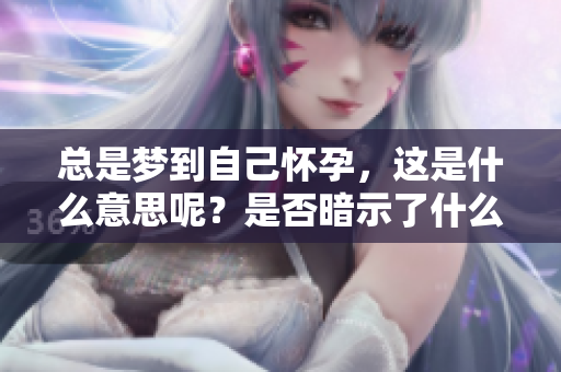 总是梦到自己怀孕，这是什么意思呢？是否暗示了什么潜在情感？