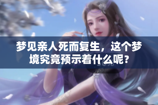 梦见亲人死而复生，这个梦境究竟预示着什么呢？