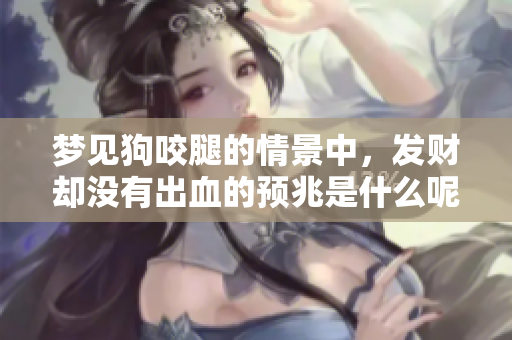 梦见狗咬腿的情景中，发财却没有出血的预兆是什么呢