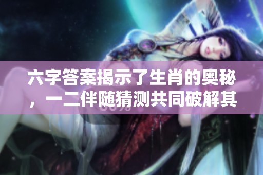 六字答案揭示了生肖的奥秘，一二伴随猜测共同破解其正确谜底