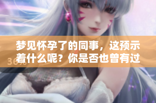 梦见怀孕了的同事，这预示着什么呢？你是否也曾有过这样的梦境？