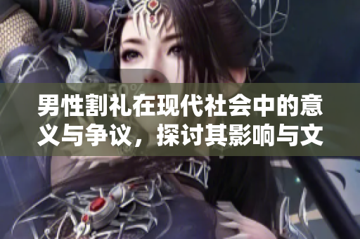 男性割礼在现代社会中的意义与争议，探讨其影响与文化背景