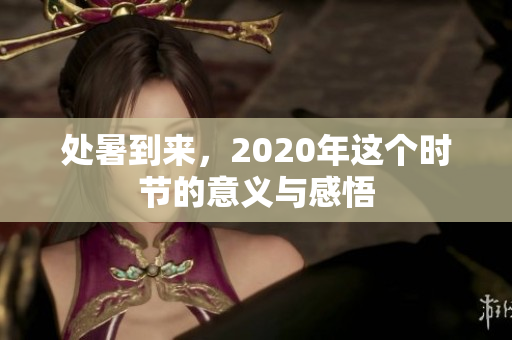 处暑到来，2020年这个时节的意义与感悟