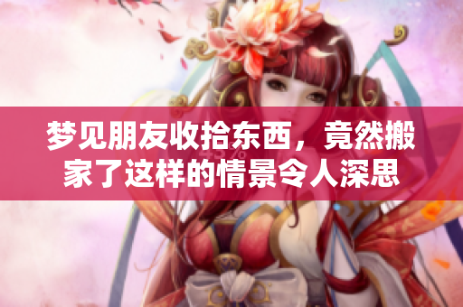 梦见朋友收拾东西，竟然搬家了这样的情景令人深思