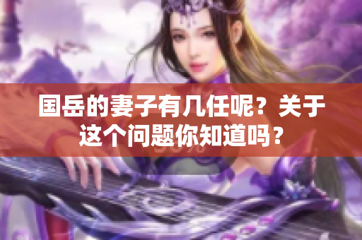国岳的妻子有几任呢？关于这个问题你知道吗？