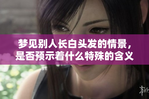 梦见别人长白头发的情景，是否预示着什么特殊的含义呢
