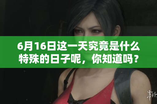 6月16日这一天究竟是什么特殊的日子呢，你知道吗？
