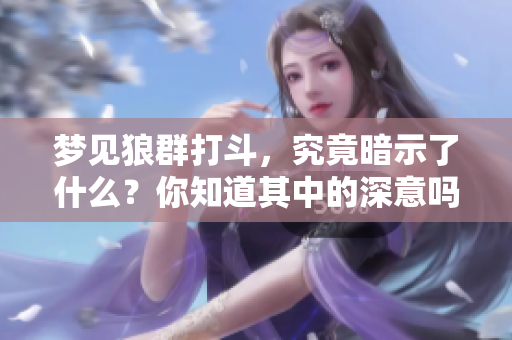 梦见狼群打斗，究竟暗示了什么？你知道其中的深意吗？