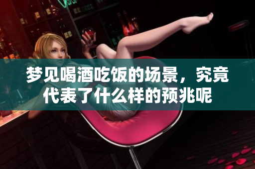 梦见喝酒吃饭的场景，究竟代表了什么样的预兆呢