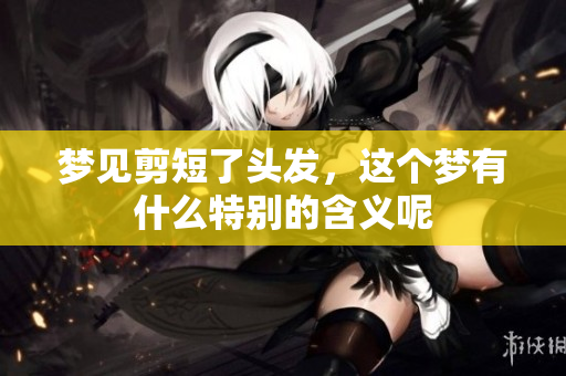 梦见剪短了头发，这个梦有什么特别的含义呢
