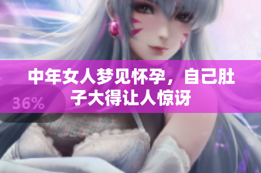 中年女人梦见怀孕，自己肚子大得让人惊讶