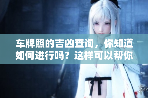 车牌照的吉凶查询，你知道如何进行吗？这样可以帮你揭示未来的运势！