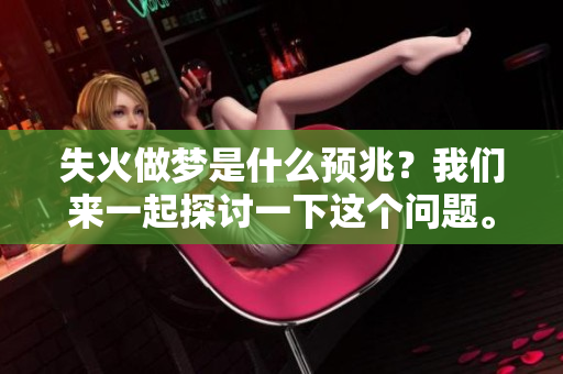 失火做梦是什么预兆？我们来一起探讨一下这个问题。