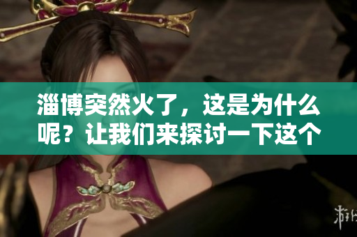 淄博突然火了，这是为什么呢？让我们来探讨一下这个现象的背后原因。