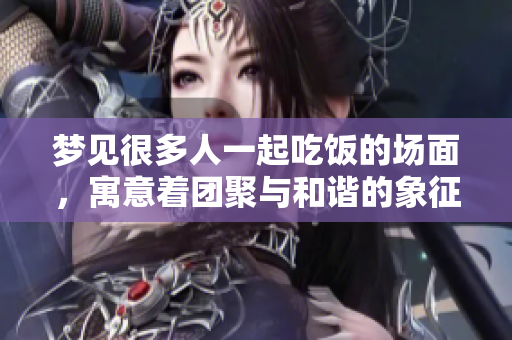 梦见很多人一起吃饭的场面，寓意着团聚与和谐的象征。