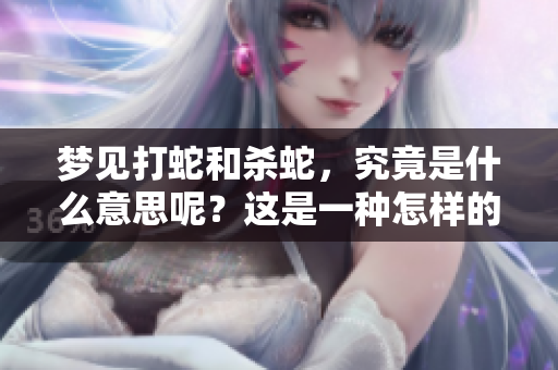 梦见打蛇和杀蛇，究竟是什么意思呢？这是一种怎样的象征呢？
