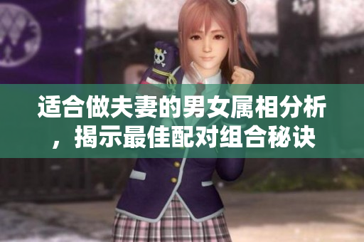 适合做夫妻的男女属相分析，揭示最佳配对组合秘诀