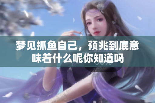 梦见抓鱼自己，预兆到底意味着什么呢你知道吗