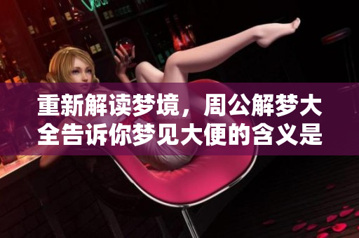 重新解读梦境，周公解梦大全告诉你梦见大便的含义是什么