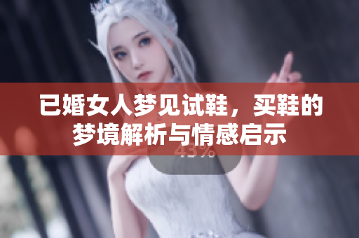 已婚女人梦见试鞋，买鞋的梦境解析与情感启示