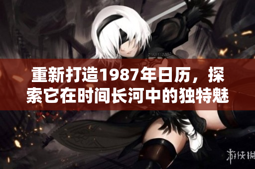重新打造1987年日历，探索它在时间长河中的独特魅力与意义