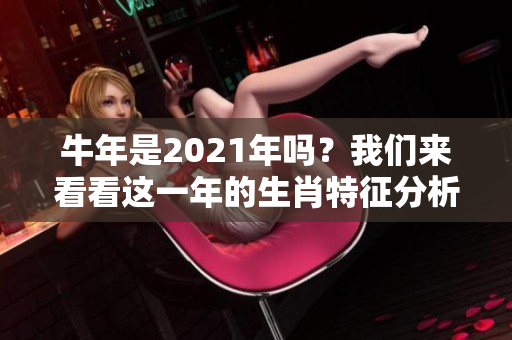 牛年是2021年吗？我们来看看这一年的生肖特征分析。