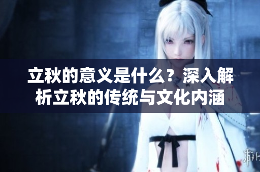 立秋的意义是什么？深入解析立秋的传统与文化内涵