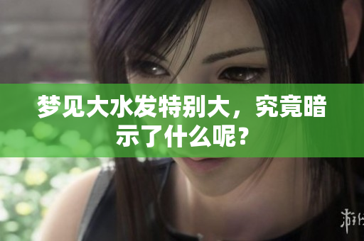 梦见大水发特别大，究竟暗示了什么呢？