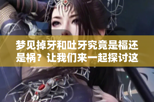 梦见掉牙和吐牙究竟是福还是祸？让我们来一起探讨这个问题