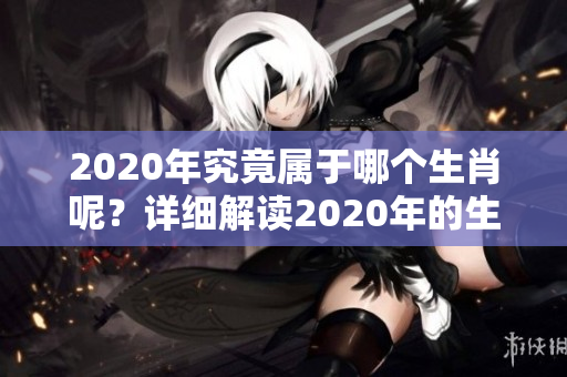2020年究竟属于哪个生肖呢？详细解读2020年的生肖属性。