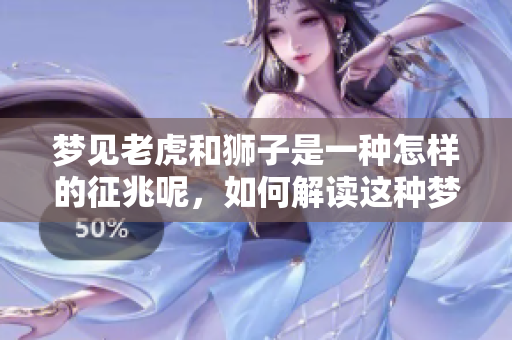 梦见老虎和狮子是一种怎样的征兆呢，如何解读这种梦境呢？