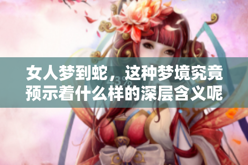 女人梦到蛇，这种梦境究竟预示着什么样的深层含义呢