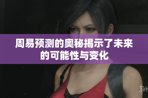 周易预测的奥秘揭示了未来的可能性与变化