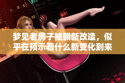 梦见老房子被翻新改造，似乎在预示着什么新变化到来