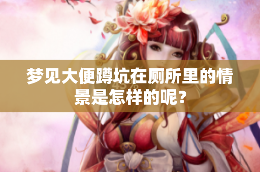 梦见大便蹲坑在厕所里的情景是怎样的呢？