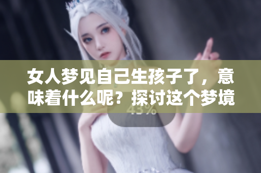 女人梦见自己生孩子了，意味着什么呢？探讨这个梦境的深层含义。