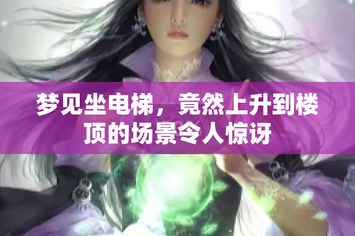 梦见坐电梯，竟然上升到楼顶的场景令人惊讶