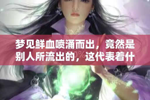 梦见鲜血喷涌而出，竟然是别人所流出的，这代表着什么呢