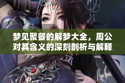 梦见聚餐的解梦大全，周公对其含义的深刻剖析与解释