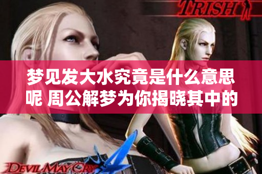 梦见发大水究竟是什么意思呢 周公解梦为你揭晓其中的奥秘