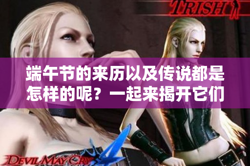 端午节的来历以及传说都是怎样的呢？一起来揭开它们的神秘面纱吧！