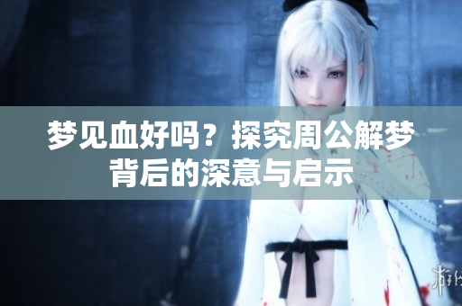 梦见血好吗？探究周公解梦背后的深意与启示