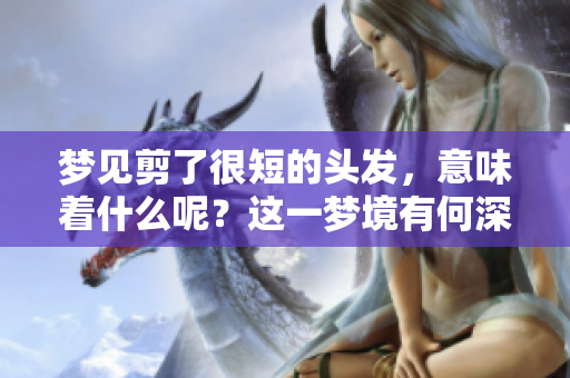 梦见剪了很短的头发，意味着什么呢？这一梦境有何深意？
