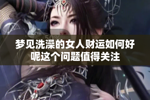 梦见洗澡的女人财运如何好呢这个问题值得关注