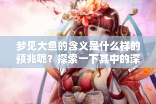 梦见大鱼的含义是什么样的预兆呢？探索一下其中的深意吧